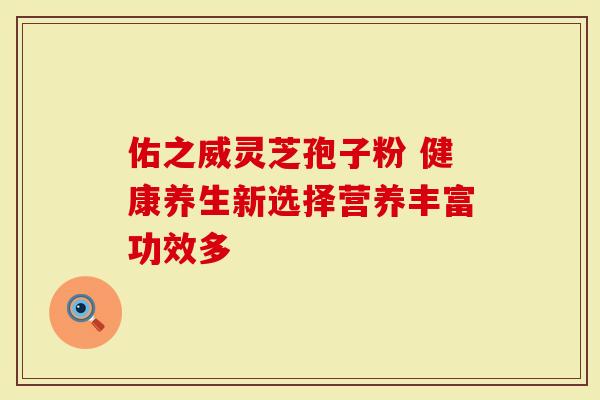 佑之威灵芝孢子粉 健康养生新选择营养丰富功效多