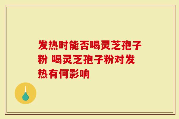 发热时能否喝灵芝孢子粉 喝灵芝孢子粉对发热有何影响