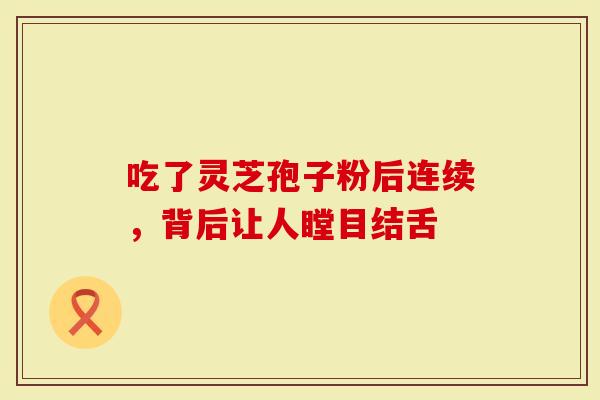 吃了灵芝孢子粉后连续，背后让人瞠目结舌