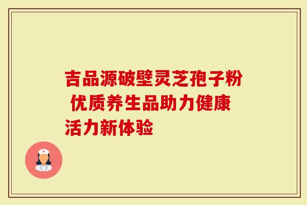 吉品源破壁灵芝孢子粉 优质养生品助力健康活力新体验