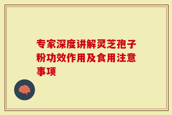 专家深度讲解灵芝孢子粉功效作用及食用注意事项