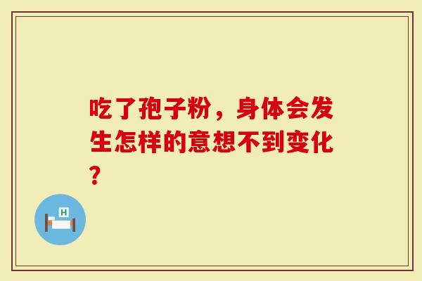 吃了孢子粉，身体会发生怎样的意想不到变化？