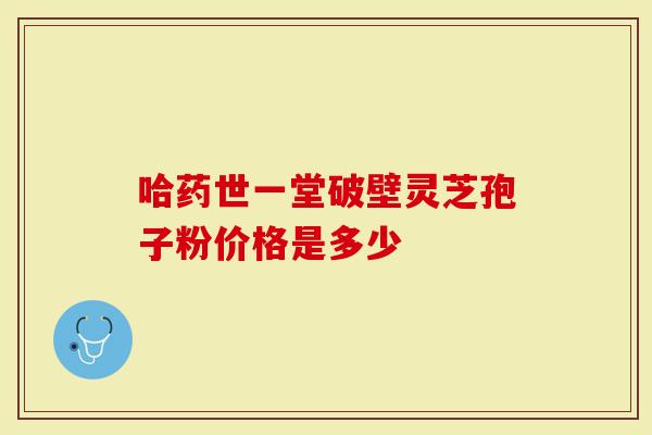 哈药世一堂破壁灵芝孢子粉价格是多少