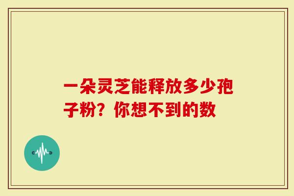 一朵灵芝能释放多少孢子粉？你想不到的数