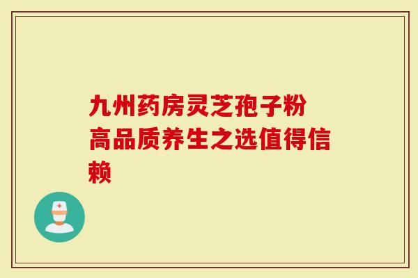 九州药房灵芝孢子粉 高品质养生之选值得信赖