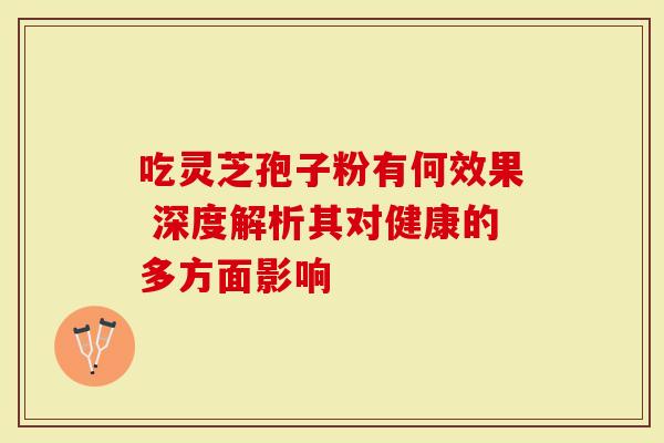 吃灵芝孢子粉有何效果 深度解析其对健康的多方面影响