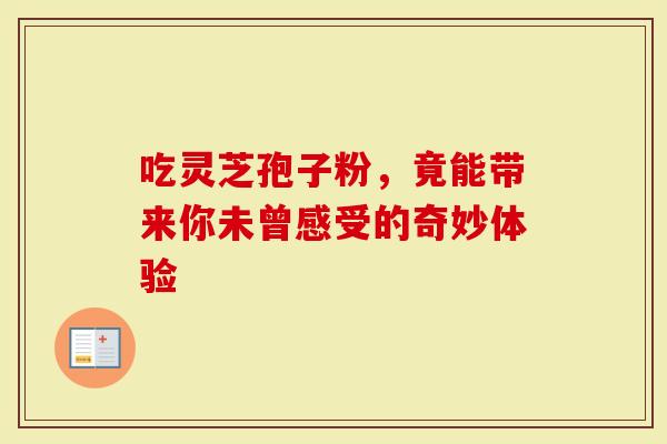 吃灵芝孢子粉，竟能带来你未曾感受的奇妙体验