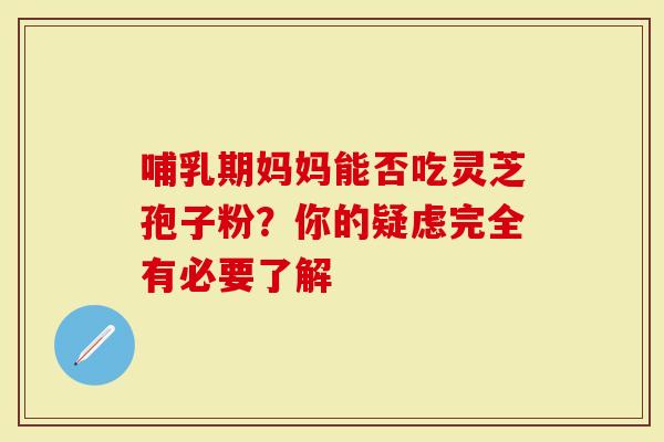 哺乳期妈妈能否吃灵芝孢子粉？你的疑虑完全有必要了解