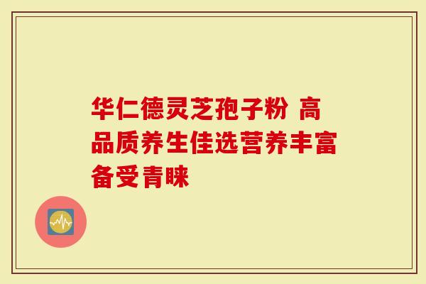 华仁德灵芝孢子粉 高品质养生佳选营养丰富备受青睐
