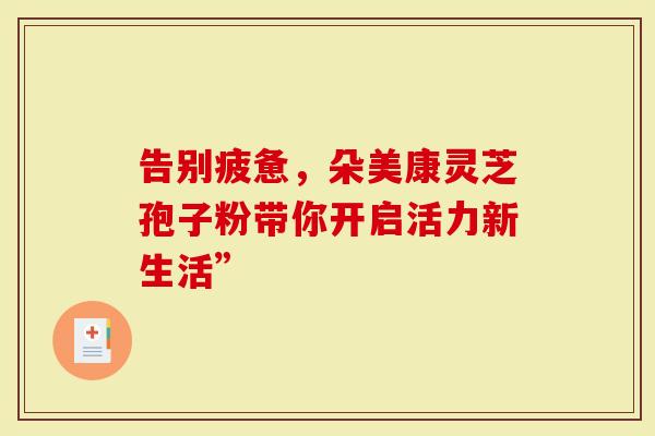 告别疲惫，朵美康灵芝孢子粉带你开启活力新生活”