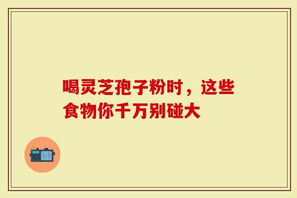 喝灵芝孢子粉时，这些食物你千万别碰大