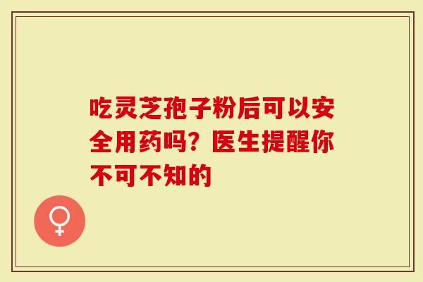 吃灵芝孢子粉后可以安全用药吗？医生提醒你不可不知的