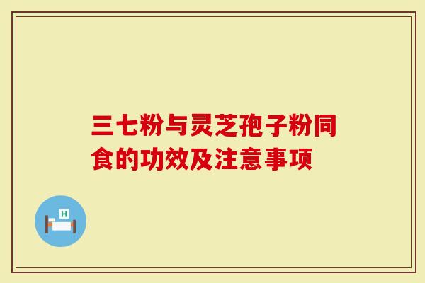 三七粉与灵芝孢子粉同食的功效及注意事项