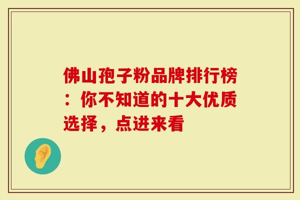 佛山孢子粉品牌排行榜：你不知道的十大优质选择，点进来看