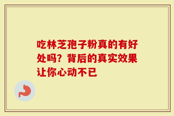 吃林芝孢子粉真的有好处吗？背后的真实效果让你心动不已