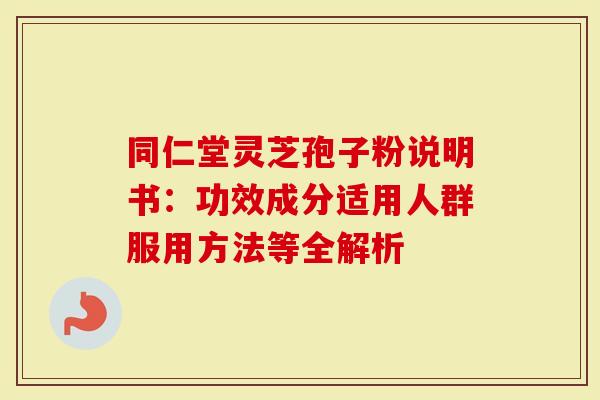 同仁堂灵芝孢子粉说明书：功效成分适用人群服用方法等全解析