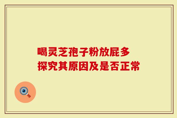 喝灵芝孢子粉放屁多 探究其原因及是否正常