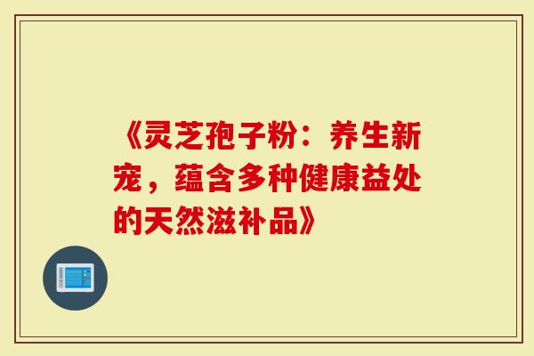 《灵芝孢子粉：养生新宠，蕴含多种健康益处的天然滋补品》