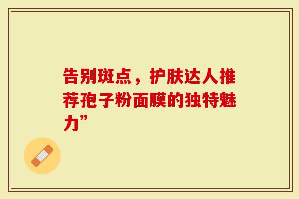 告别斑点，护肤达人推荐孢子粉面膜的独特魅力”