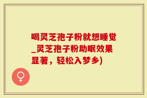 喝灵芝孢子粉就想睡觉_灵芝孢子粉助眠效果显著，轻松入梦乡)