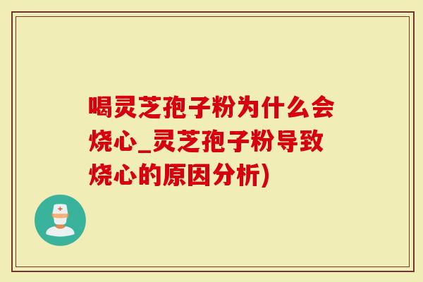 喝灵芝孢子粉为什么会烧心_灵芝孢子粉导致烧心的原因分析)