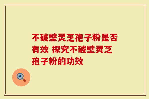 不破壁灵芝孢子粉是否有效 探究不破壁灵芝孢子粉的功效