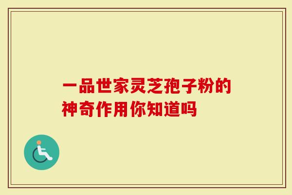一品世家灵芝孢子粉的神奇作用你知道吗