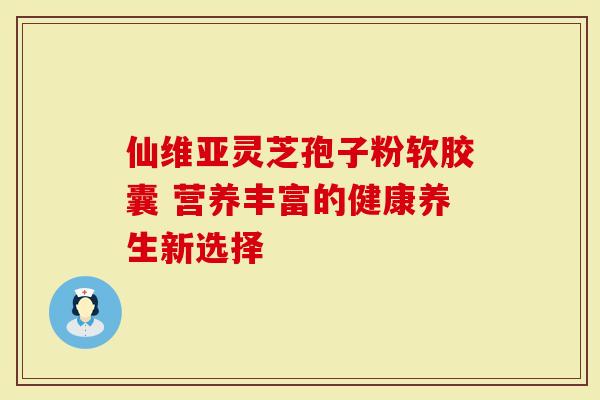 仙维亚灵芝孢子粉软胶囊 营养丰富的健康养生新选择