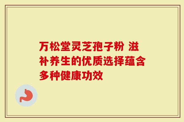 万松堂灵芝孢子粉 滋补养生的优质选择蕴含多种健康功效