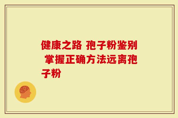 健康之路 孢子粉鉴别 掌握正确方法远离孢子粉