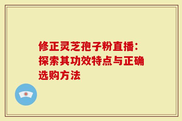 修正灵芝孢子粉直播：探索其功效特点与正确选购方法