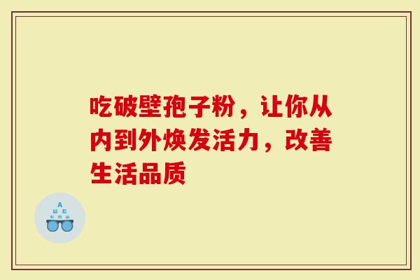 吃破壁孢子粉，让你从内到外焕发活力，改善生活品质