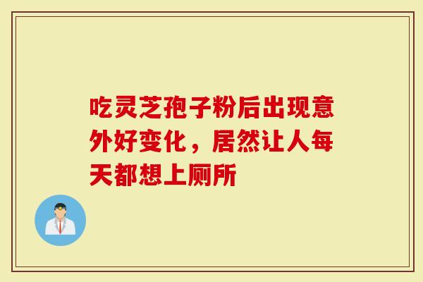 吃灵芝孢子粉后出现意外好变化，居然让人每天都想上厕所