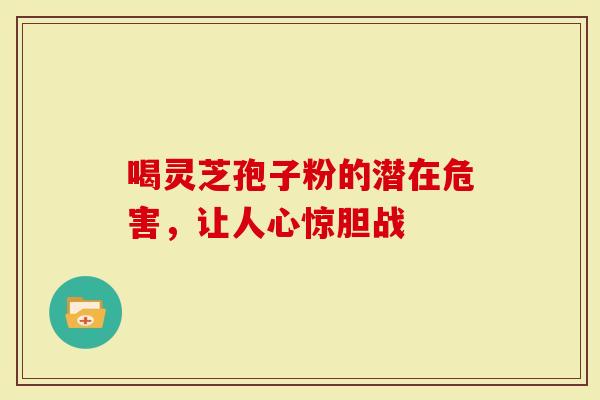 喝灵芝孢子粉的潜在危害，让人心惊胆战