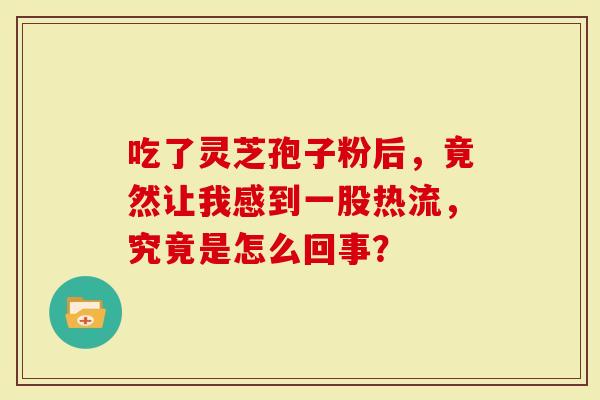 吃了灵芝孢子粉后，竟然让我感到一股热流，究竟是怎么回事？