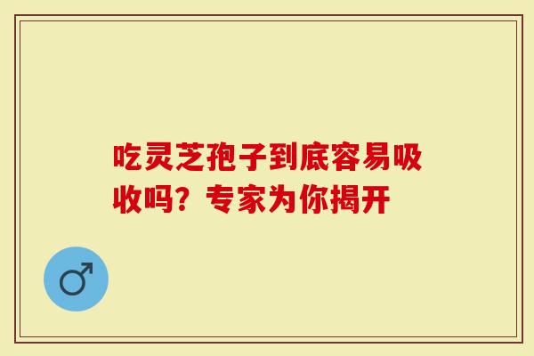 吃灵芝孢子到底容易吸收吗？专家为你揭开
