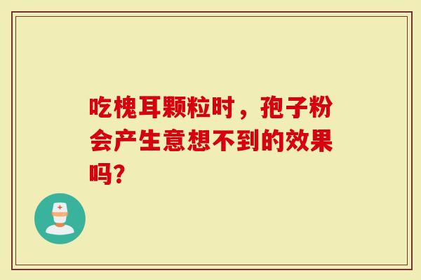 吃槐耳颗粒时，孢子粉会产生意想不到的效果吗？