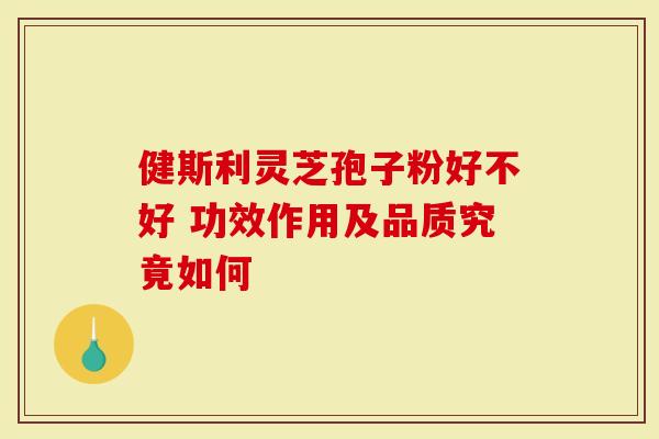 健斯利灵芝孢子粉好不好 功效作用及品质究竟如何