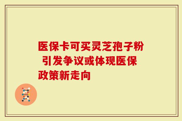 医保卡可买灵芝孢子粉 引发争议或体现医保政策新走向