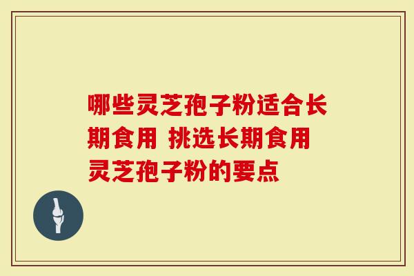 哪些灵芝孢子粉适合长期食用 挑选长期食用灵芝孢子粉的要点