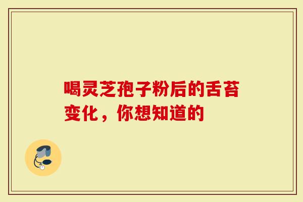 喝灵芝孢子粉后的舌苔变化，你想知道的