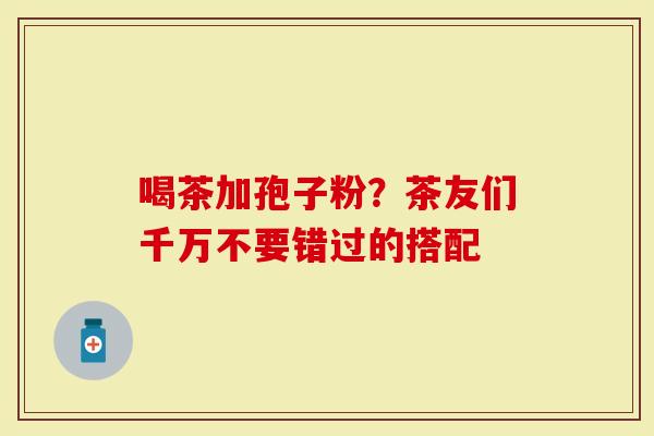 喝茶加孢子粉?茶友们千万不要错过的搭配-第1张图片-灵芝大师 喝茶加孢子粉?茶友们千万不要错过的搭配-第1张图片-灵芝大师