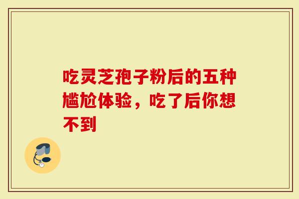 吃灵芝孢子粉后的五种尴尬体验,吃了后你想不到-第1张图片-灵芝大师 吃灵芝孢子粉后的五种尴尬体验,吃了后你想不到-第1张图片-灵芝大师