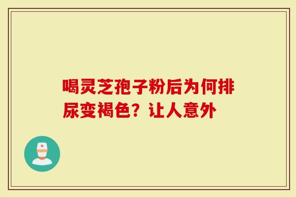 喝灵芝孢子粉后为何排尿变褐色？让人意外