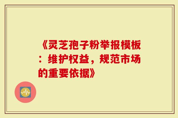 《灵芝孢子粉举报模板：维护权益，规范市场的重要依据》