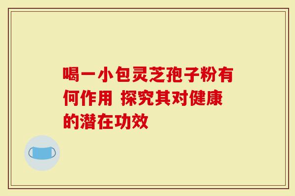 喝一小包灵芝孢子粉有何作用 探究其对健康的潜在功效