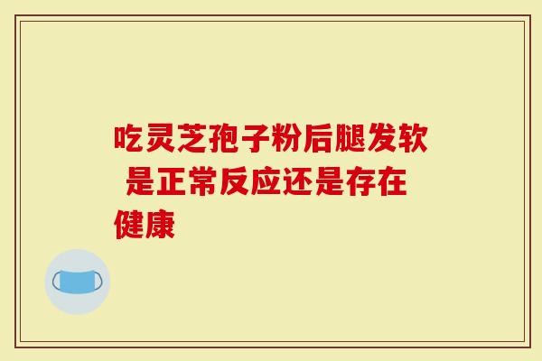 吃灵芝孢子粉后腿发软 是正常反应还是存在健康