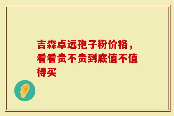 吉森卓远孢子粉价格，看看贵不贵到底值不值得买