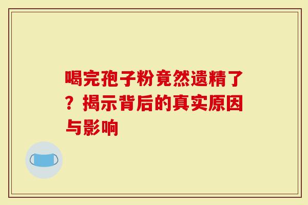 喝完孢子粉竟然遗精了？揭示背后的真实原因与影响