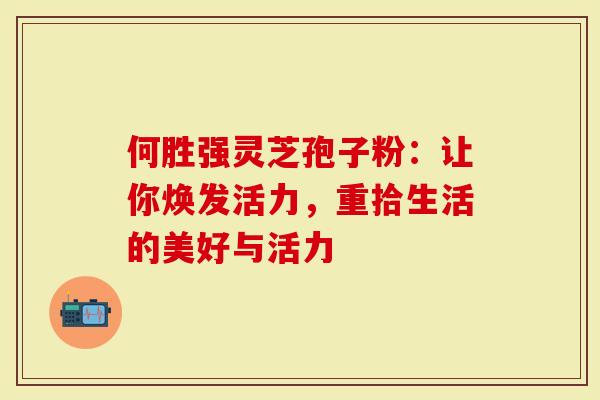 何胜强灵芝孢子粉：让你焕发活力，重拾生活的美好与活力